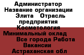 Администратор › Название организации ­ Элита › Отрасль предприятия ­ Косметология › Минимальный оклад ­ 20 000 - Все города Работа » Вакансии   . Астраханская обл.,Астрахань г.